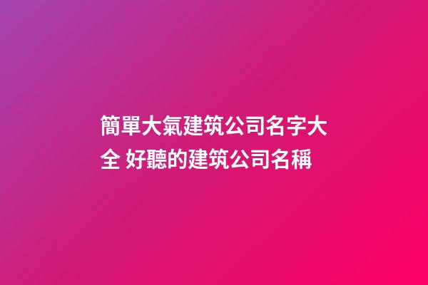 簡單大氣建筑公司名字大全 好聽的建筑公司名稱-第1張-公司起名-玄機派